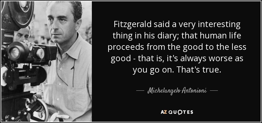 Fitzgerald said a very interesting thing in his diary; that human life proceeds from the good to the less good - that is, it's always worse as you go on. That's true. - Michelangelo Antonioni