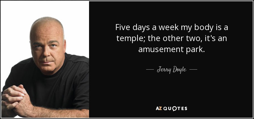 Five days a week my body is a temple; the other two, it's an amusement park. - Jerry Doyle