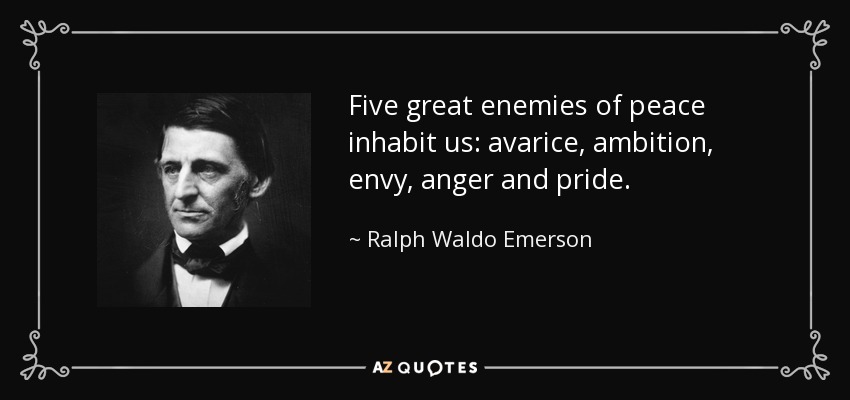 Five great enemies of peace inhabit us: avarice, ambition, envy, anger and pride. - Ralph Waldo Emerson