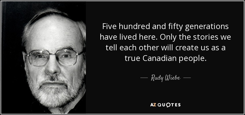 Five hundred and fifty generations have lived here. Only the stories we tell each other will create us as a true Canadian people. - Rudy Wiebe
