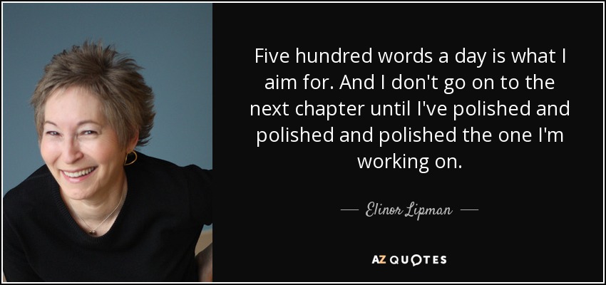 Five hundred words a day is what I aim for. And I don't go on to the next chapter until I've polished and polished and polished the one I'm working on. - Elinor Lipman