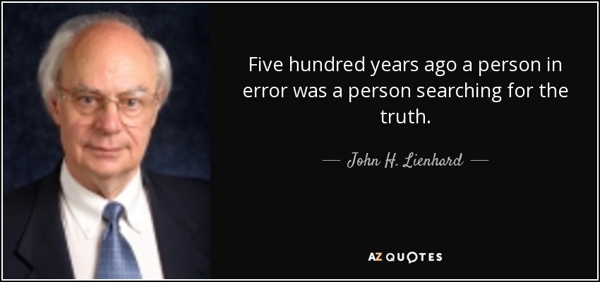 Five hundred years ago a person in error was a person searching for the truth. - John H. Lienhard