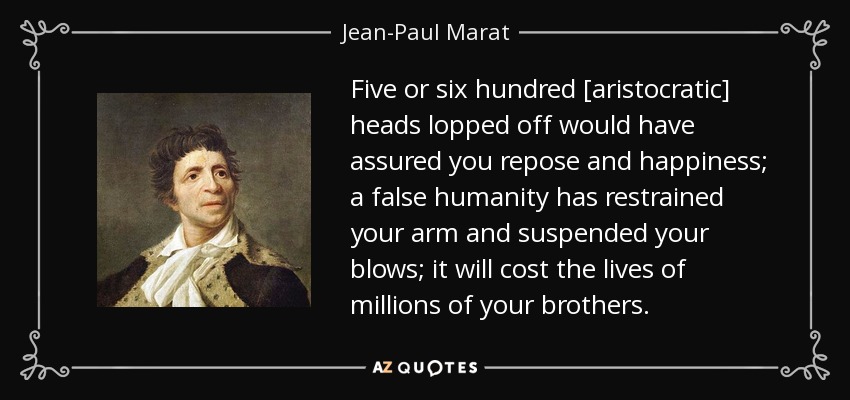 Five or six hundred [aristocratic] heads lopped off would have assured you repose and happiness; a false humanity has restrained your arm and suspended your blows; it will cost the lives of millions of your brothers. - Jean-Paul Marat