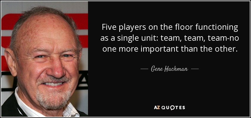 Five players on the floor functioning as a single unit: team, team, team-no one more important than the other. - Gene Hackman