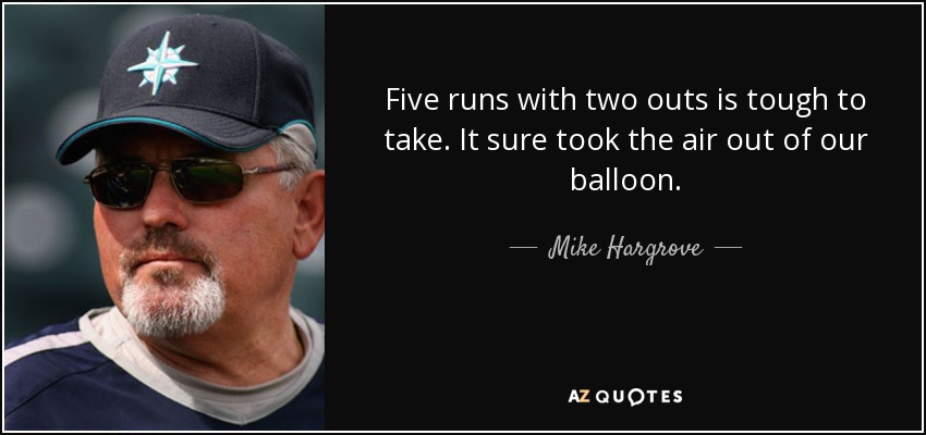 Five runs with two outs is tough to take. It sure took the air out of our balloon. - Mike Hargrove