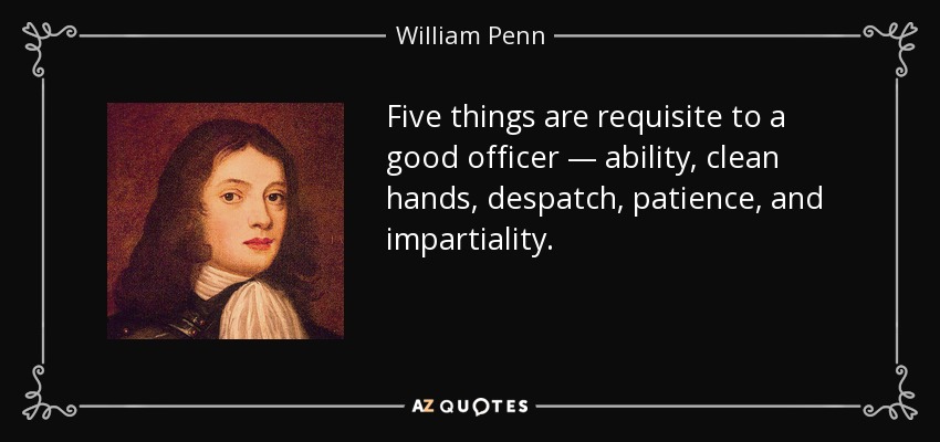 Five things are requisite to a good officer — ability, clean hands, despatch, patience, and impartiality. - William Penn