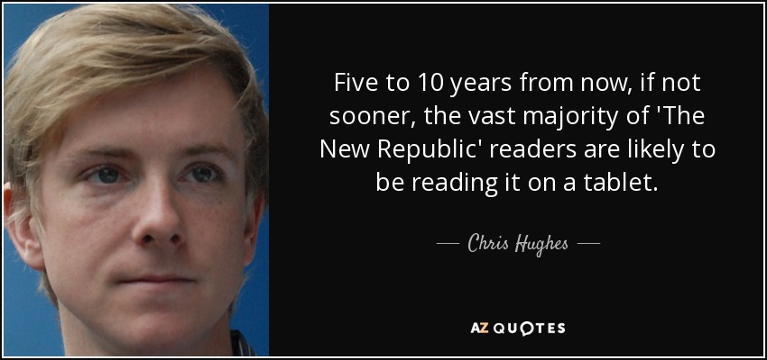 Five to 10 years from now, if not sooner, the vast majority of 'The New Republic' readers are likely to be reading it on a tablet. - Chris Hughes