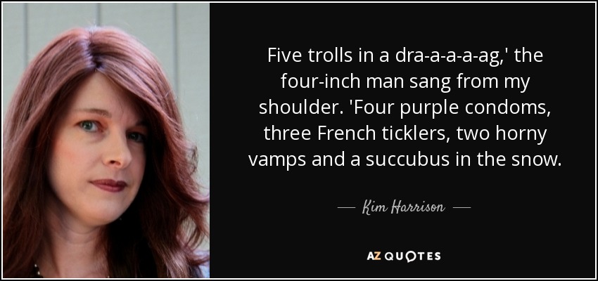 Five trolls in a dra-a-a-a-ag,' the four-inch man sang from my shoulder. 'Four purple condoms, three French ticklers, two horny vamps and a succubus in the snow. - Kim Harrison