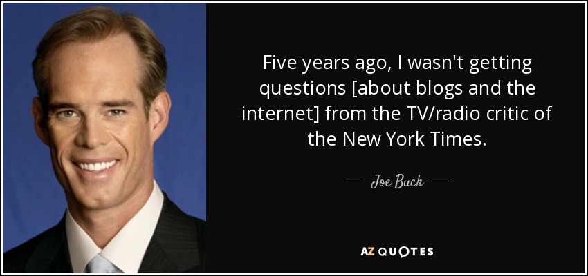 Five years ago, I wasn't getting questions [about blogs and the internet] from the TV/radio critic of the New York Times. - Joe Buck