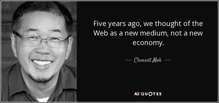 Five years ago, we thought of the Web as a new medium, not a new economy. - Clement Mok