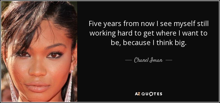 Five years from now I see myself still working hard to get where I want to be, because I think big. - Chanel Iman