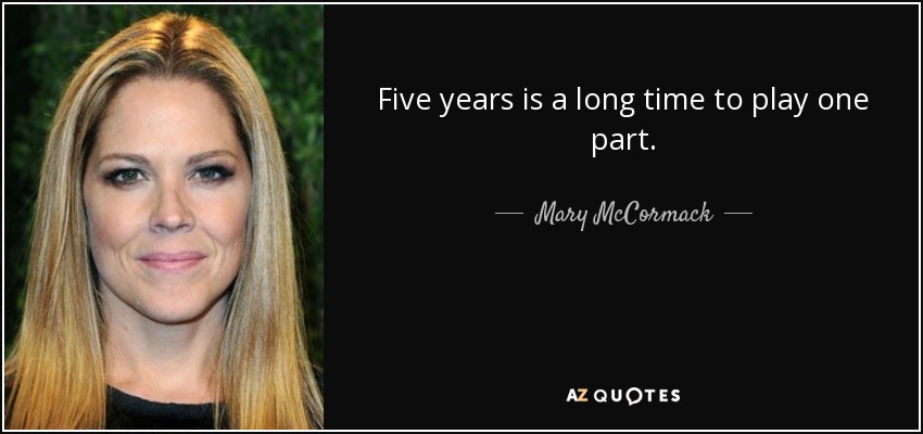 Five years is a long time to play one part. - Mary McCormack