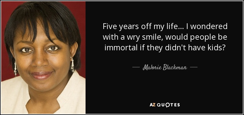 Five years off my life... I wondered with a wry smile, would people be immortal if they didn't have kids? - Malorie Blackman