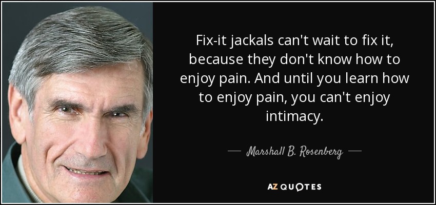 Fix-it jackals can't wait to fix it, because they don't know how to enjoy pain. And until you learn how to enjoy pain, you can't enjoy intimacy. - Marshall B. Rosenberg