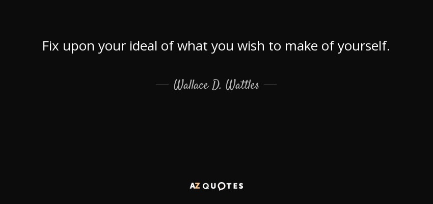 Fix upon your ideal of what you wish to make of yourself. - Wallace D. Wattles