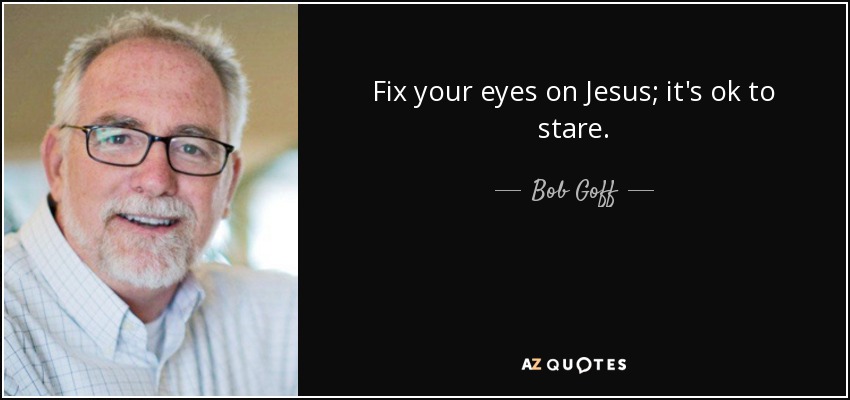 Fix your eyes on Jesus; it's ok to stare. - Bob Goff