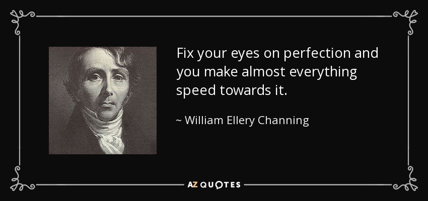 Fix your eyes on perfection and you make almost everything speed towards it. - William Ellery Channing