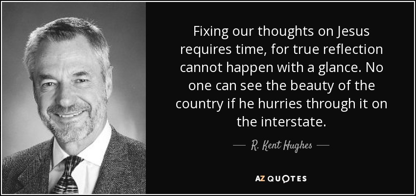 Fixing our thoughts on Jesus requires time, for true reflection cannot happen with a glance. No one can see the beauty of the country if he hurries through it on the interstate. - R. Kent Hughes