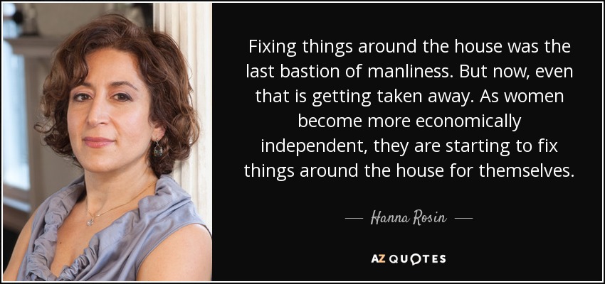 Fixing things around the house was the last bastion of manliness. But now, even that is getting taken away. As women become more economically independent, they are starting to fix things around the house for themselves. - Hanna Rosin