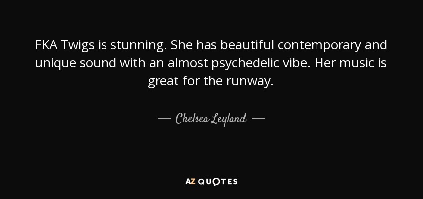 FKA Twigs is stunning. She has beautiful contemporary and unique sound with an almost psychedelic vibe. Her music is great for the runway. - Chelsea Leyland