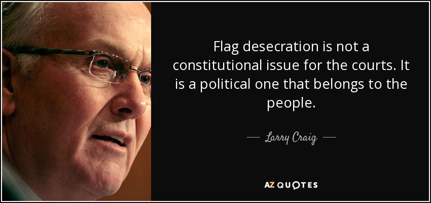 Flag desecration is not a constitutional issue for the courts. It is a political one that belongs to the people. - Larry Craig