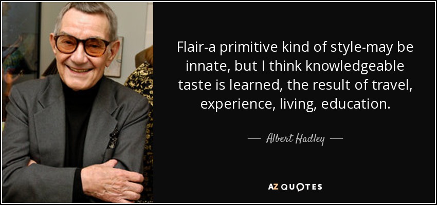 Flair-a primitive kind of style-may be innate, but I think knowledgeable taste is learned, the result of travel, experience, living, education. - Albert Hadley
