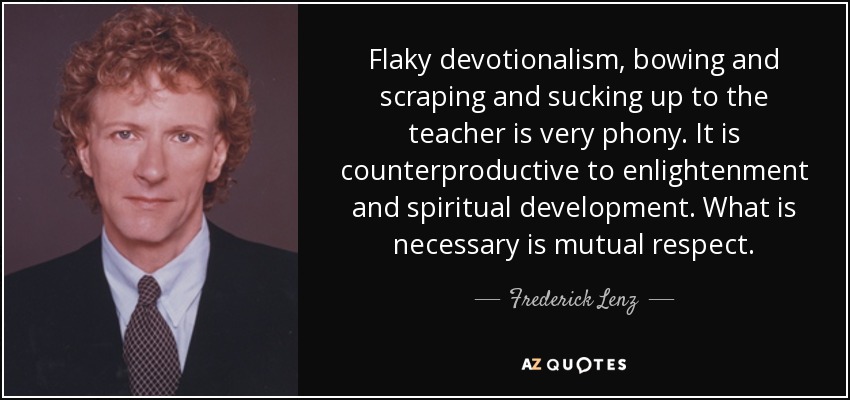 Flaky devotionalism, bowing and scraping and sucking up to the teacher is very phony. It is counterproductive to enlightenment and spiritual development. What is necessary is mutual respect. - Frederick Lenz