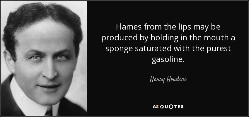 Flames from the lips may be produced by holding in the mouth a sponge saturated with the purest gasoline. - Harry Houdini