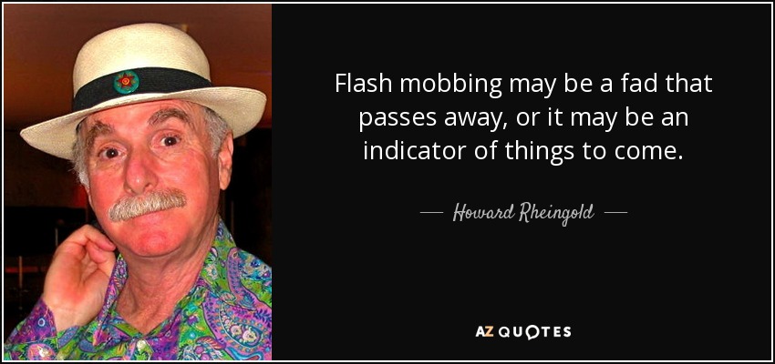 Flash mobbing may be a fad that passes away, or it may be an indicator of things to come. - Howard Rheingold