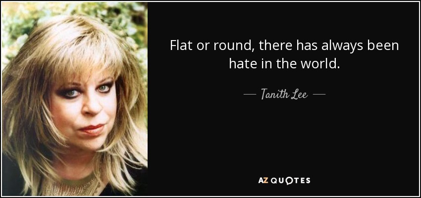 Flat or round, there has always been hate in the world. - Tanith Lee