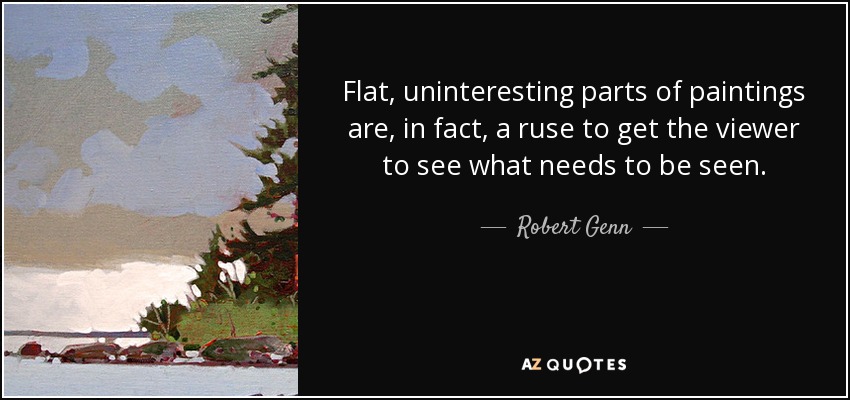 Flat, uninteresting parts of paintings are, in fact, a ruse to get the viewer to see what needs to be seen. - Robert Genn