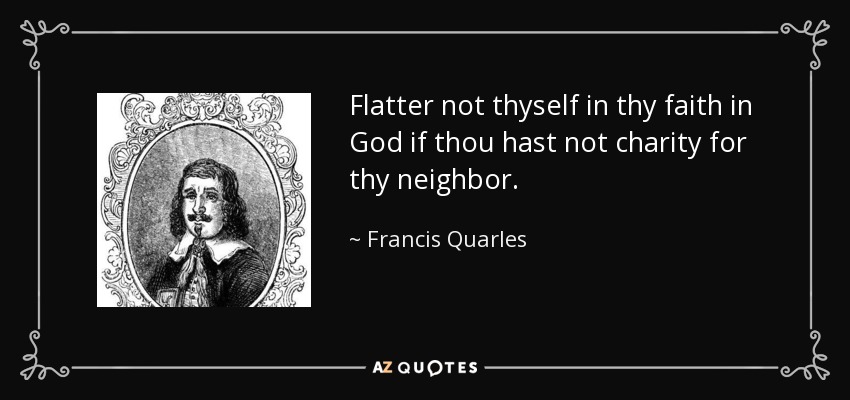Flatter not thyself in thy faith in God if thou hast not charity for thy neighbor. - Francis Quarles