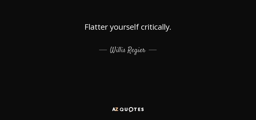 Flatter yourself critically. - Willis Regier
