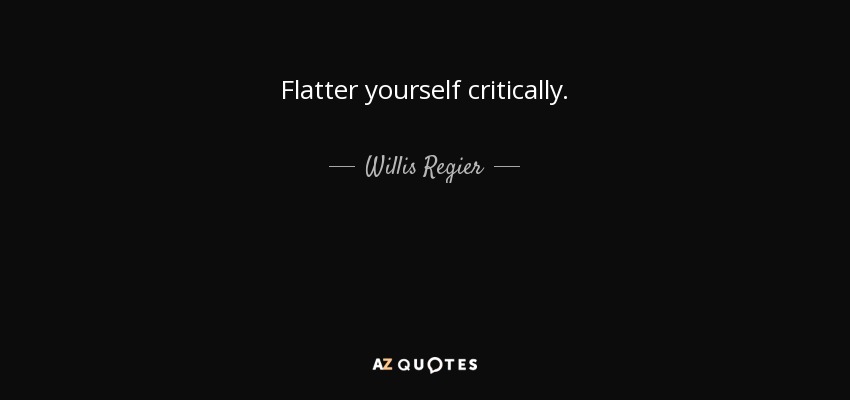 Flatter yourself critically. - Willis Regier