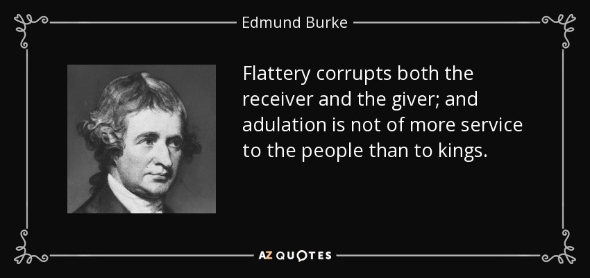 Flattery corrupts both the receiver and the giver; and adulation is not of more service to the people than to kings. - Edmund Burke