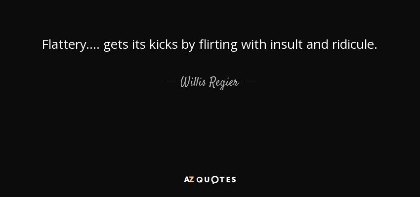 Flattery.... gets its kicks by flirting with insult and ridicule. - Willis Regier