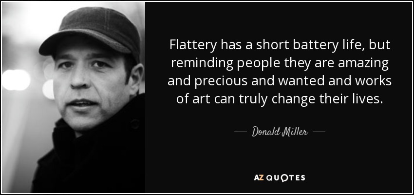 Flattery has a short battery life, but reminding people they are amazing and precious and wanted and works of art can truly change their lives. - Donald Miller