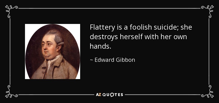Flattery is a foolish suicide; she destroys herself with her own hands. - Edward Gibbon