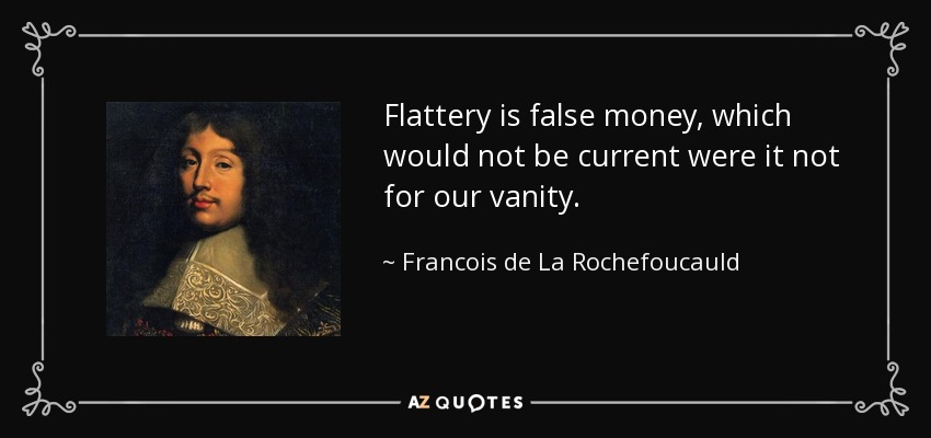 Flattery is false money, which would not be current were it not for our vanity. - Francois de La Rochefoucauld