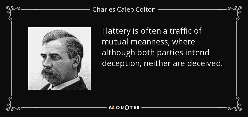 Flattery is often a traffic of mutual meanness, where although both parties intend deception, neither are deceived. - Charles Caleb Colton