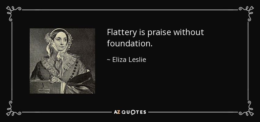 Flattery is praise without foundation. - Eliza Leslie
