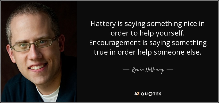 Flattery is saying something nice in order to help yourself. Encouragement is saying something true in order help someone else. - Kevin DeYoung
