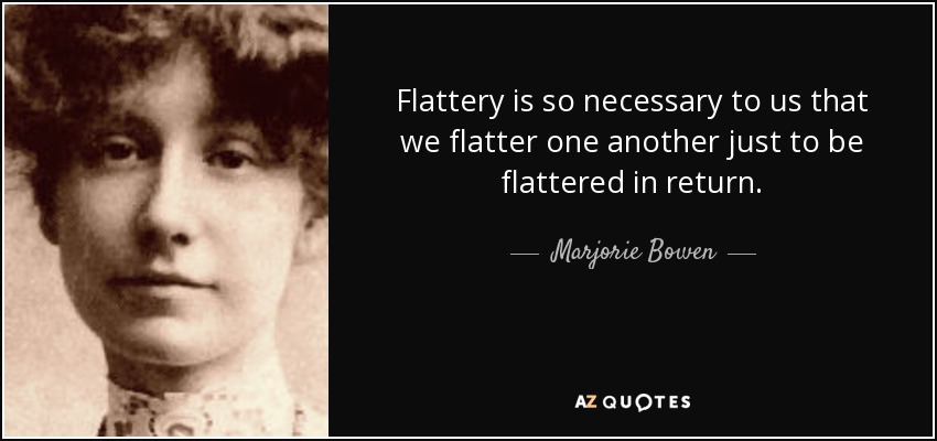 Flattery is so necessary to us that we flatter one another just to be flattered in return. - Marjorie Bowen