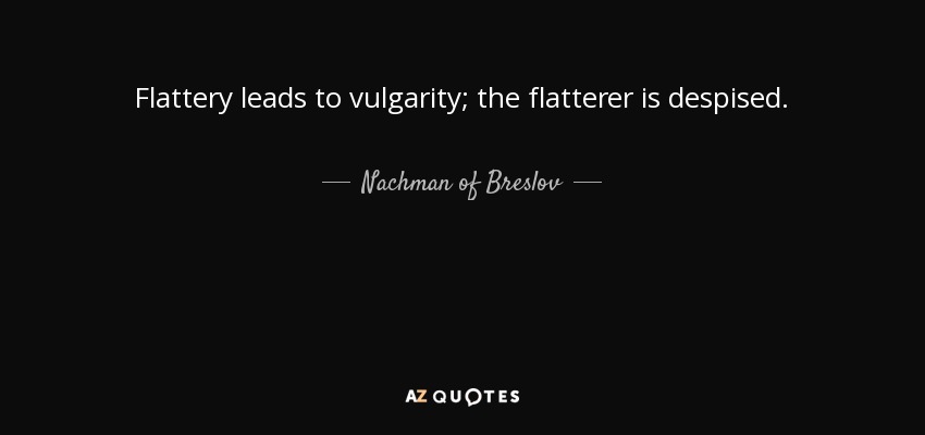 Flattery leads to vulgarity; the flatterer is despised. - Nachman of Breslov