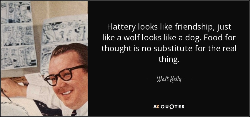 Flattery looks like friendship, just like a wolf looks like a dog. Food for thought is no substitute for the real thing. - Walt Kelly