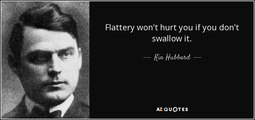 Flattery won't hurt you if you don't swallow it. - Kin Hubbard