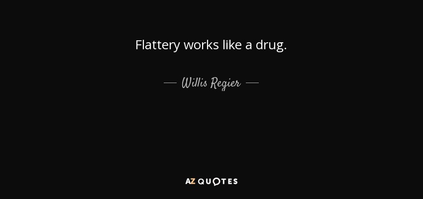 Flattery works like a drug. - Willis Regier