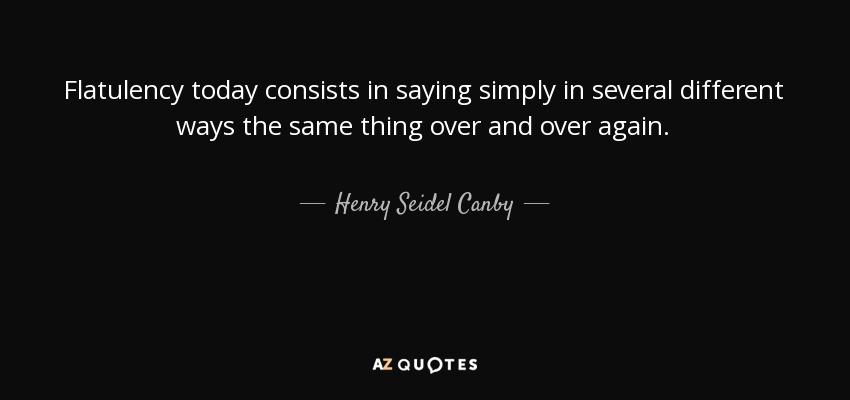 Flatulency today consists in saying simply in several different ways the same thing over and over again. - Henry Seidel Canby