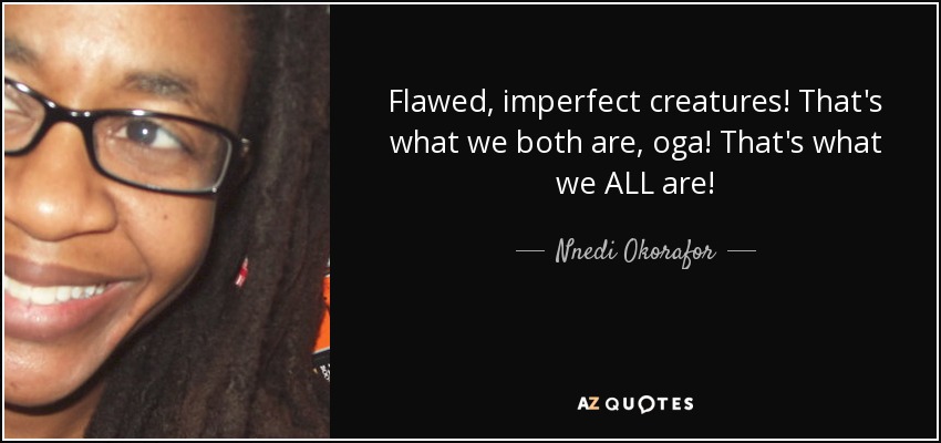Flawed, imperfect creatures! That's what we both are, oga! That's what we ALL are! - Nnedi Okorafor