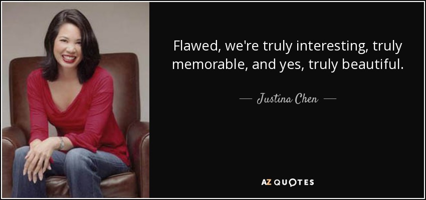 Flawed, we're truly interesting, truly memorable, and yes, truly beautiful. - Justina Chen